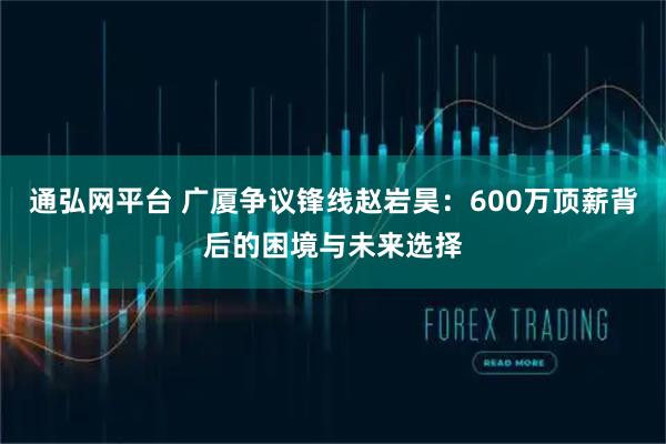 通弘网平台 广厦争议锋线赵岩昊：600万顶薪背后的困境与未来选择