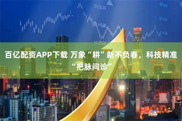 百亿配资APP下载 万象“耕”新不负春，科技精准“把脉问诊”