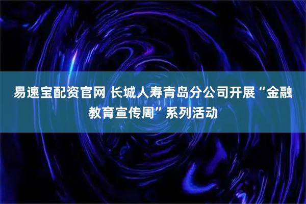 易速宝配资官网 长城人寿青岛分公司开展“金融教育宣传周”系列活动