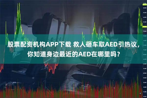 股票配资机构APP下载 救人砸车取AED引热议，你知道身边最近的AED在哪里吗？