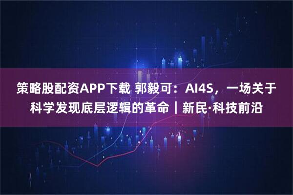 策略股配资APP下载 郭毅可：AI4S，一场关于科学发现底层逻辑的革命｜新民·科技前沿