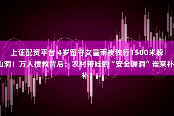 上证配资平台 4岁留守女童雨夜独行1500米躲山洞!万人搜救背后:农村带娃的“安全漏洞”谁来补?