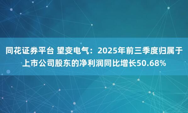 同花证券平台 望变电气：2025年前三季度归属于上市公司股东的净利润同比增长50.68%