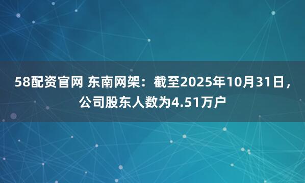 58配资官网 东南网架：截至2025年10月31日，公司股东人数为4.51万户