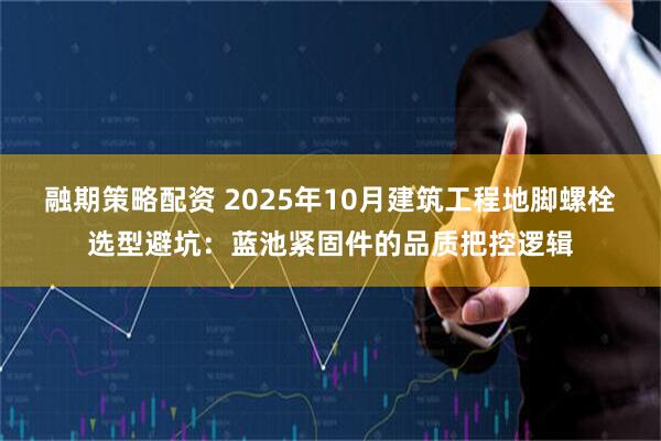 融期策略配资 2025年10月建筑工程地脚螺栓选型避坑:蓝池紧固件的品质把控逻辑
