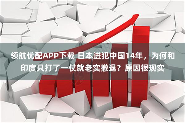领航优配APP下载 日本进犯中国14年，为何和印度只打了一仗就老实撤退？原因很现实