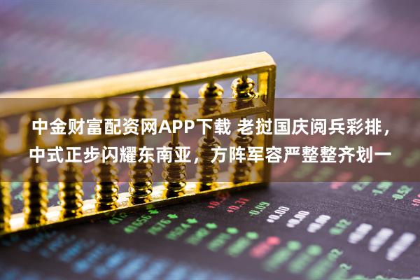 中金财富配资网APP下载 老挝国庆阅兵彩排，中式正步闪耀东南亚，方阵军容严整整齐划一