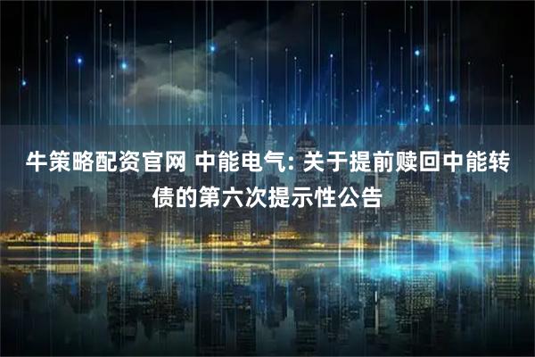 牛策略配资官网 中能电气: 关于提前赎回中能转债的第六次提示性公告
