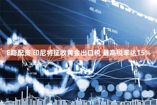 E路配资 印尼将征收黄金出口税 最高税率达15%