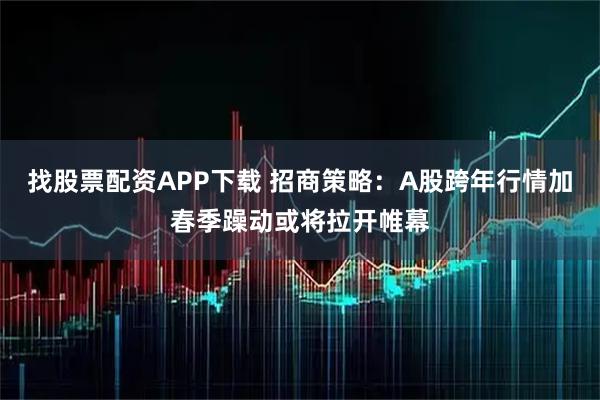 找股票配资APP下载 招商策略:A股跨年行情加春季躁动或将拉开帷幕
