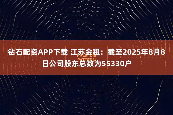 钻石配资APP下载 江苏金租：截至2025年8月8日公司股东总数为55330户