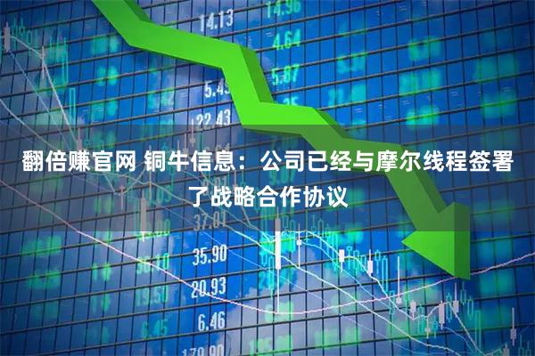 翻倍赚官网 铜牛信息：公司已经与摩尔线程签署了战略合作协议