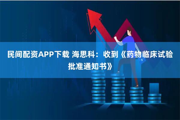 民间配资APP下载 海思科：收到《药物临床试验批准通知书》