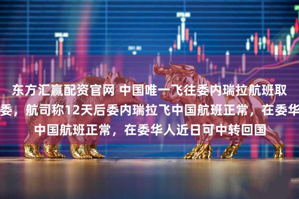 东方汇赢配资官网 中国唯一飞往委内瑞拉航班取消，客机将空机返委，航司称12天后委内瑞拉飞中国航班正常，在委华人近日可中转回国