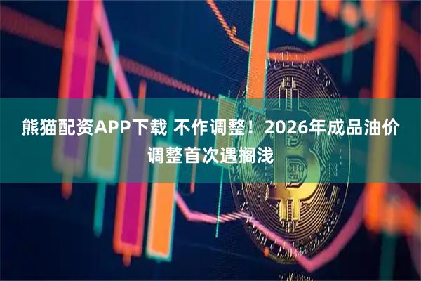 熊猫配资APP下载 不作调整！2026年成品油价调整首次遇搁浅