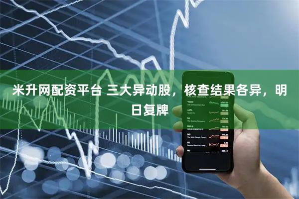 米升网配资平台 三大异动股，核查结果各异，明日复牌