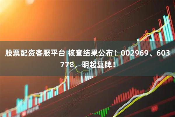 股票配资客服平台 核查结果公布！002969、603778，明起复牌！