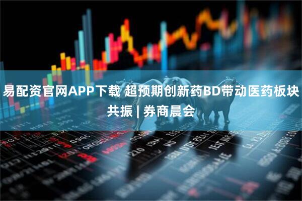 易配资官网APP下载 超预期创新药BD带动医药板块共振 | 券商晨会