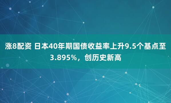 涨8配资 日本40年期国债收益率上升9.5个基点至3.895%，创历史新高
