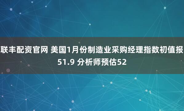 联丰配资官网 美国1月份制造业采购经理指数初值报51.9 分析师预估52