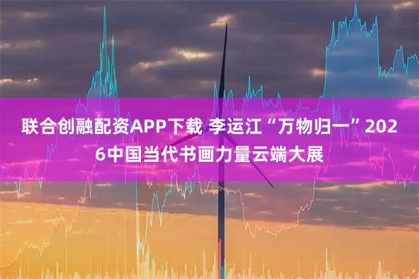 联合创融配资APP下载 李运江“万物归一”2026中国当代书画力量云端大展