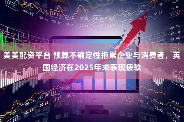 美美配资平台 预算不确定性拖累企业与消费者，英国经济在2025年末表现疲软