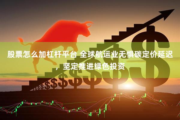 股票怎么加杠杆平台 全球航运业无惧碳定价延迟，坚定推进绿色投资