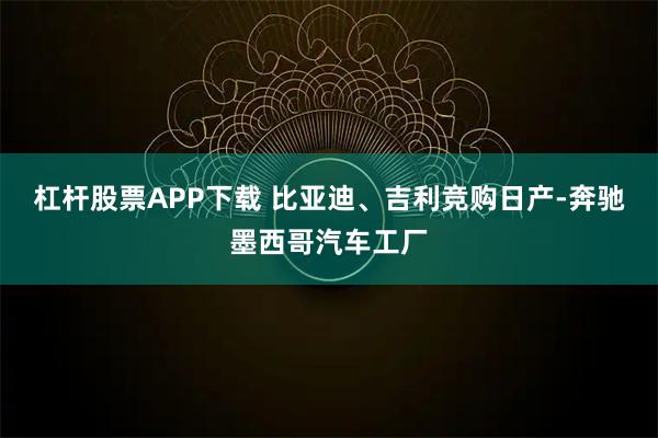 杠杆股票APP下载 比亚迪、吉利竞购日产-奔驰墨西哥汽车工厂