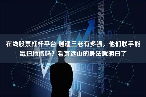 在线股票杠杆平台 逍遥三老有多强，他们联手能赢扫地僧吗？看萧远山的身法就明白了