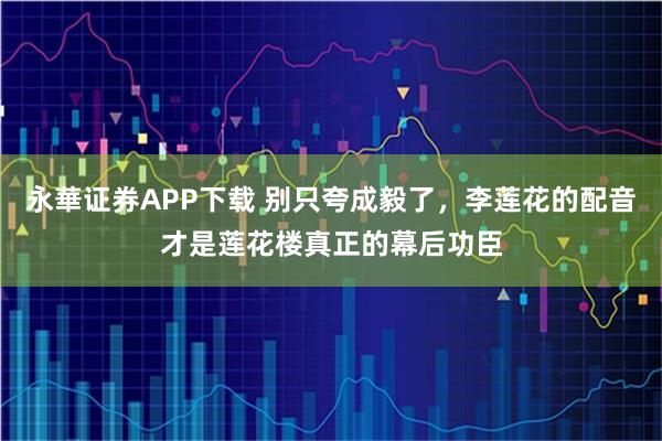 永華证券APP下载 别只夸成毅了，李莲花的配音才是莲花楼真正的幕后功臣