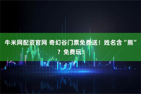 牛米网配资官网 奇幻谷门票免费送！姓名含“熊”？免费玩！