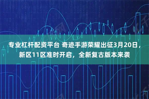 专业杠杆配资平台 奇迹手游荣耀出征3月20日，新区11区准时开启，全新复古版本来袭