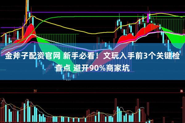 金斧子配资官网 新手必看！文玩入手前3个关键检查点 避开90%商家坑