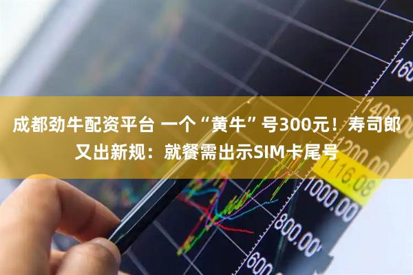 成都劲牛配资平台 一个“黄牛”号300元！寿司郎又出新规：就餐需出示SIM卡尾号