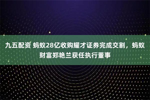 九五配资 蚂蚁28亿收购耀才证券完成交割，蚂蚁财富郑艳兰获任执行董事