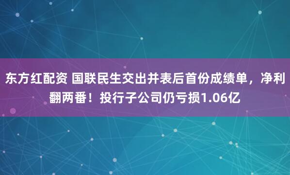 东方红配资 国联民生交出并表后首份成绩单，净利翻两番！投行子公司仍亏损1.06亿