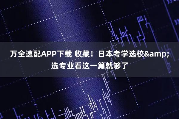 万全速配APP下载 收藏！日本考学选校&选专业看这一篇就够了