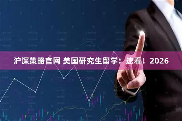 沪深策略官网 美国研究生留学：速看！2026