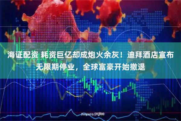 海证配资 耗资巨亿却成炮火余灰!迪拜酒店宣布无限期停业,全球富豪开始撤退