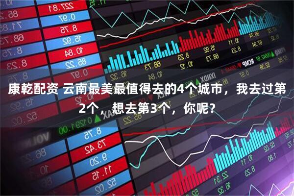 康乾配资 云南最美最值得去的4个城市，我去过第2个，想去第3个，你呢？