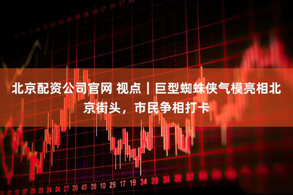 北京配资公司官网 视点｜巨型蜘蛛侠气模亮相北京街头，市民争相打卡