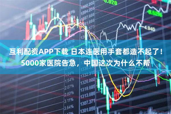 互利配资APP下载 日本连医用手套都造不起了！5000家医院告急，中国这次为什么不帮