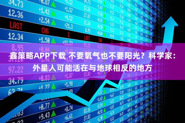 鑫策略APP下载 不要氧气也不要阳光？科学家：外星人可能活在与地球相反的地方