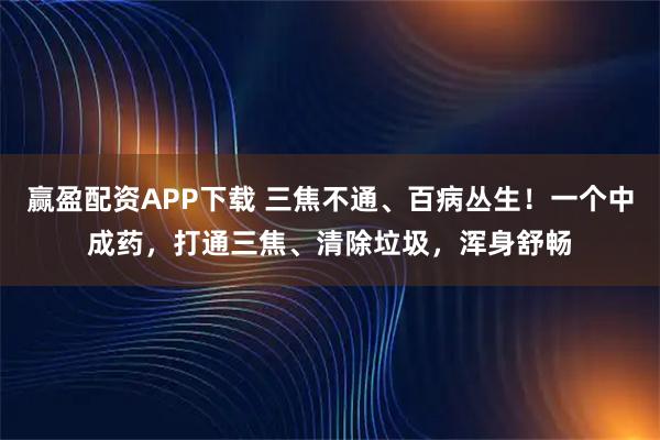 赢盈配资APP下载 三焦不通、百病丛生！一个中成药，打通三焦、清除垃圾，浑身舒畅