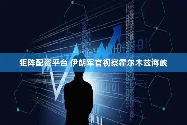 钜阵配资平台 伊朗军官视察霍尔木兹海峡