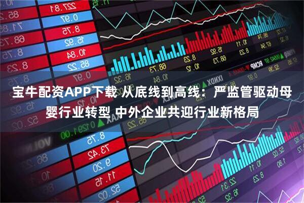 宝牛配资APP下载 从底线到高线：严监管驱动母婴行业转型 中外企业共迎行业新格局