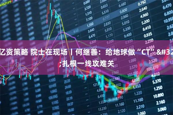 亿资策略 院士在现场丨何继善：给地球做“CT” 扎根一线攻难关